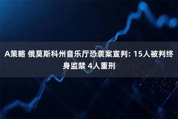 A策略 俄莫斯科州音乐厅恐袭案宣判: 15人被判终身监禁 4人重刑