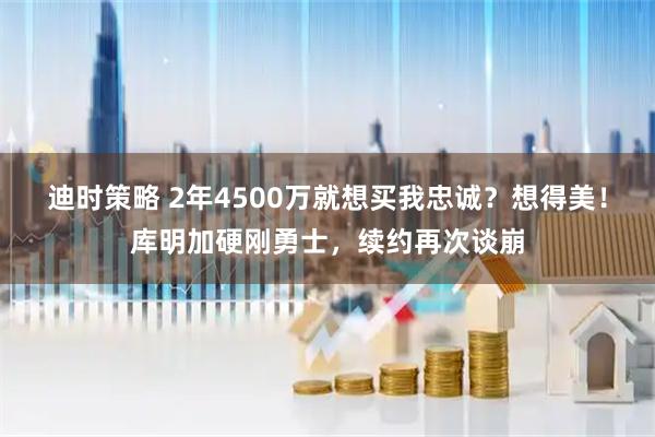 迪时策略 2年4500万就想买我忠诚？想得美！库明加硬刚勇士，续约再次谈崩