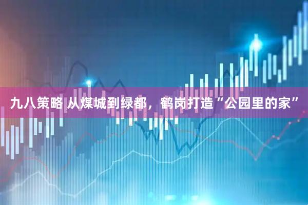 九八策略 从煤城到绿都，鹤岗打造“公园里的家”