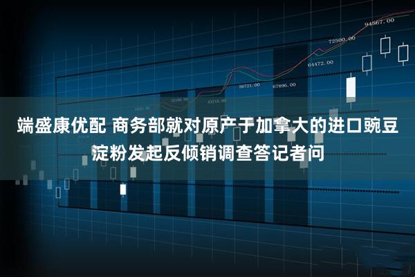 端盛康优配 商务部就对原产于加拿大的进口豌豆淀粉发起反倾销调查答记者问