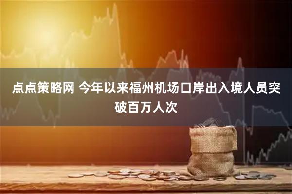 点点策略网 今年以来福州机场口岸出入境人员突破百万人次