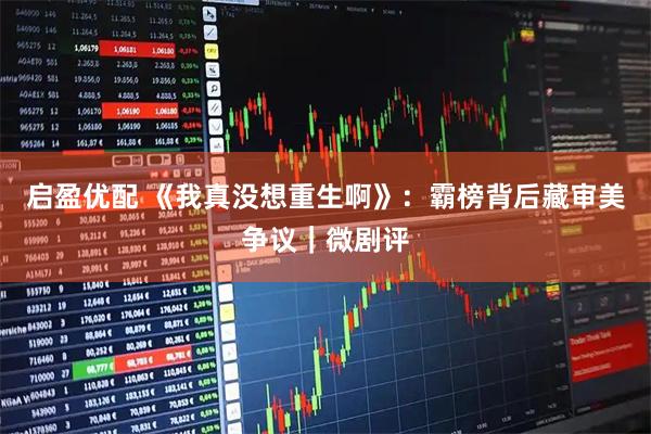 启盈优配 《我真没想重生啊》：霸榜背后藏审美争议｜微剧评