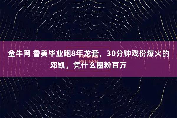 金牛网 鲁美毕业跑8年龙套，30分钟戏份爆火的邓凯，凭什么圈粉百万