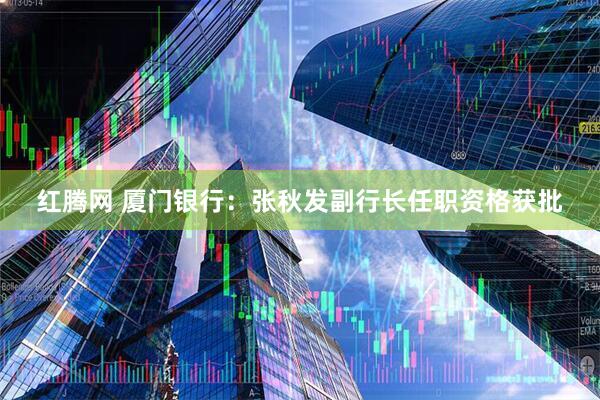 红腾网 厦门银行：张秋发副行长任职资格获批