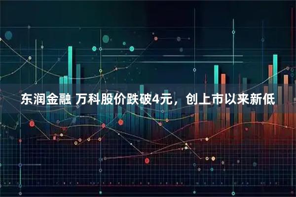 东润金融 万科股价跌破4元，创上市以来新低