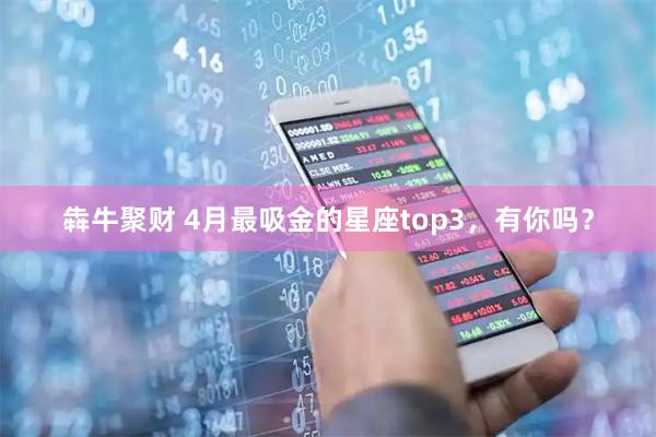 犇牛聚财 4月最吸金的星座top3，有你吗？