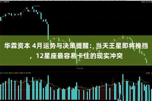 华霖资本 4月运势与决策提醒：当天王星即将换挡，12星座最容易卡住的现实冲突