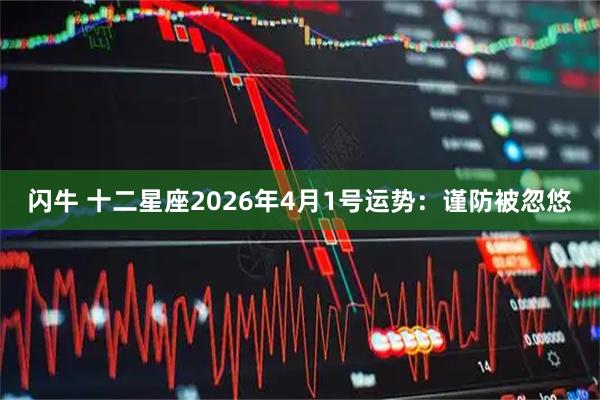闪牛 十二星座2026年4月1号运势：谨防被忽悠