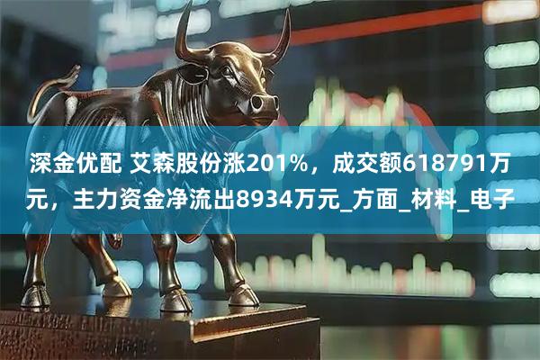 深金优配 艾森股份涨201%，成交额618791万元，主力资金净流出8934万元_方面_材料_电子
