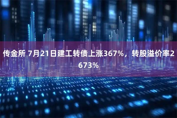 传金所 7月21日建工转债上涨367%，转股溢价率2673%