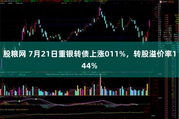 股粮网 7月21日重银转债上涨011%，转股溢价率144%