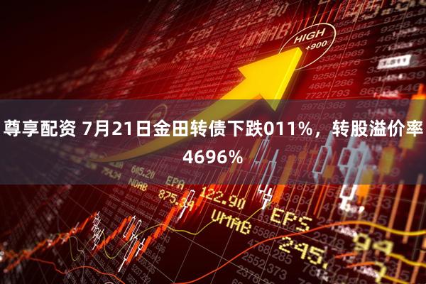 尊享配资 7月21日金田转债下跌011%，转股溢价率4696%