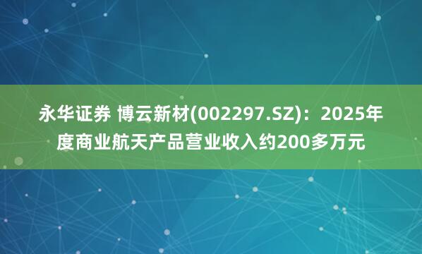 永华证券 博云新材(002297.SZ)：2025年度商业航天产品营业收入约200多万元