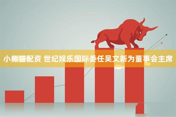 小熊猫配资 世纪娱乐国际委任吴文新为董事会主席