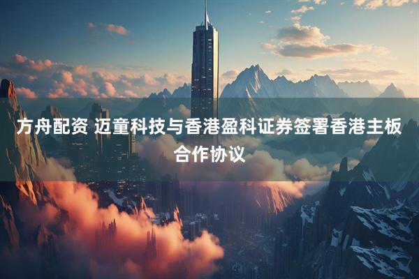 方舟配资 迈童科技与香港盈科证券签署香港主板合作协议