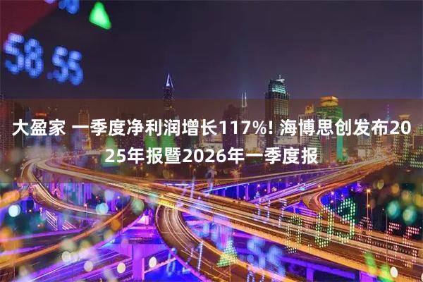 大盈家 一季度净利润增长117%! 海博思创发布2025年报暨2026年一季度报