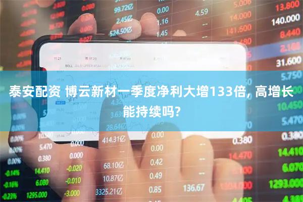 泰安配资 博云新材一季度净利大增133倍, 高增长能持续吗?