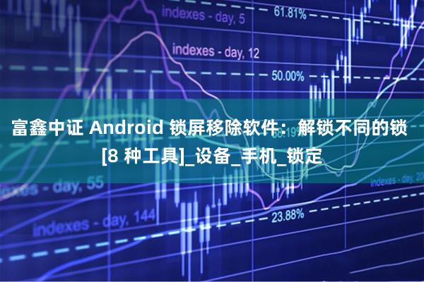富鑫中证 Android 锁屏移除软件：解锁不同的锁 [8 种工具]_设备_手机_锁定