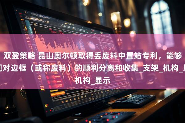 双盈策略 昆山奥尔顿取得丢废料中置站专利，能够实现对边框（或称废料）的顺利分离和收集_支架_机构_显示